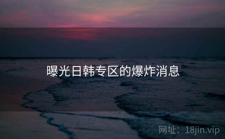 曝光日韩专区的爆炸消息