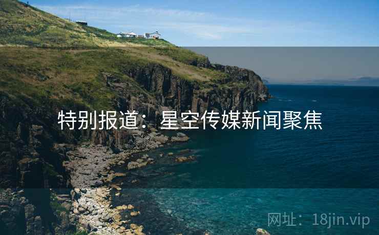 特别报道：星空传媒新闻聚焦