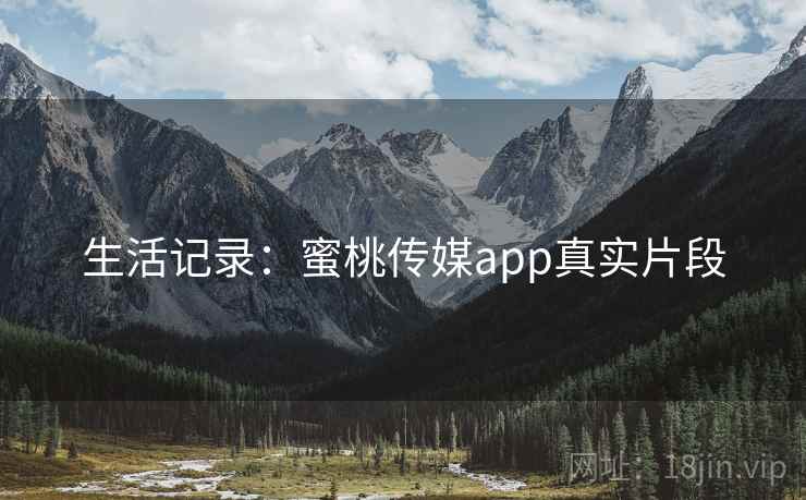 生活记录：蜜桃传媒app真实片段
