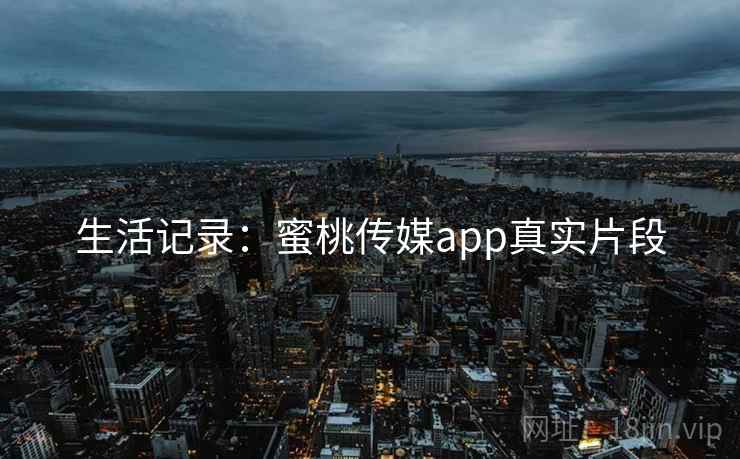 生活记录:蜜桃传媒app真实片段