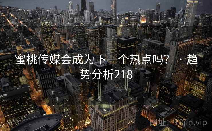 蜜桃传媒会成为下一个热点吗? · 趋势分析218