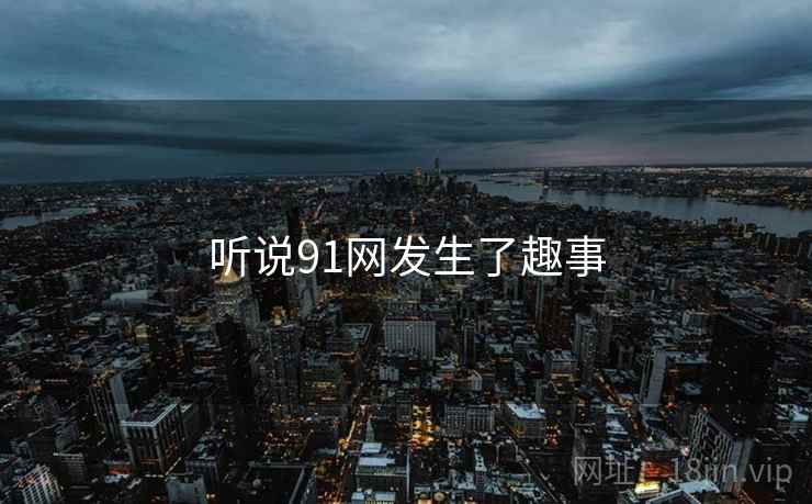 听说91网发生了趣事