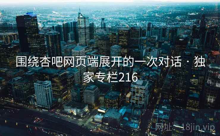 围绕杏吧网页端展开的一次对话 · 独家专栏216