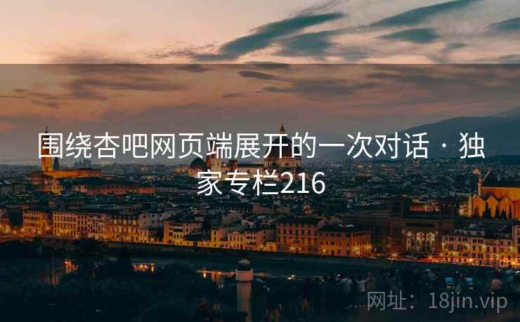 围绕杏吧网页端展开的一次对话 · 独家专栏216