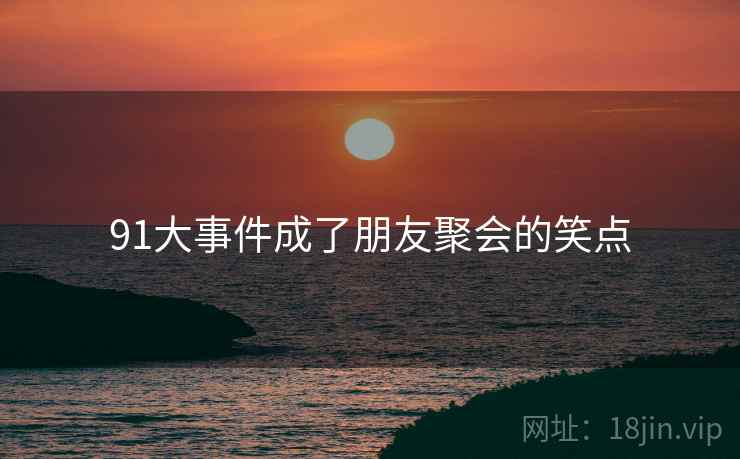 91大事件成了朋友聚会的笑点