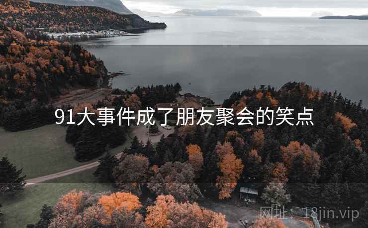 91大事件成了朋友聚会的笑点