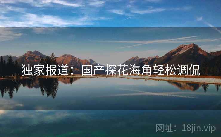 独家报道:国产探花海角轻松调侃