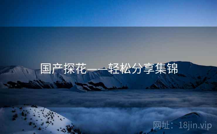 详细阅读:国产探花——轻松分享集锦 国产探花——轻松分享集锦