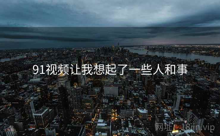 91视频让我想起了一些人和事