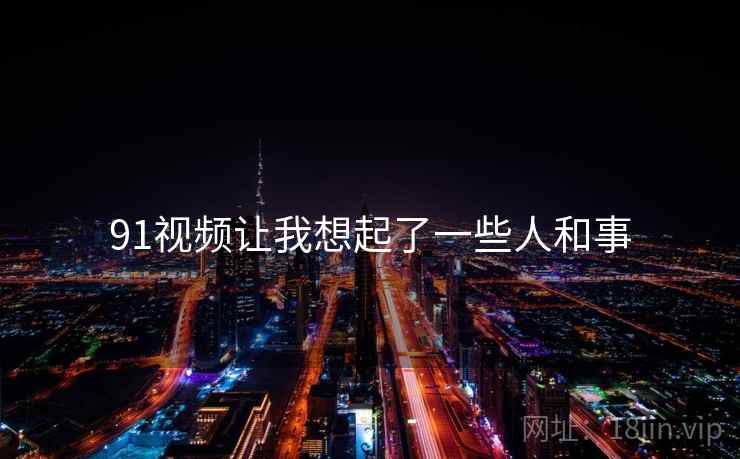 91视频让我想起了一些人和事