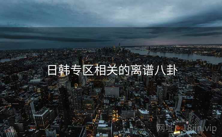 日韩专区相关的离谱八卦