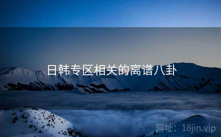 日韩专区相关的离谱八卦
