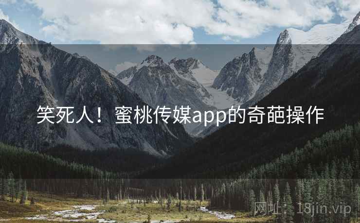 笑死人!蜜桃传媒app的奇葩操作 笑死人!蜜桃传媒app的奇葩操作