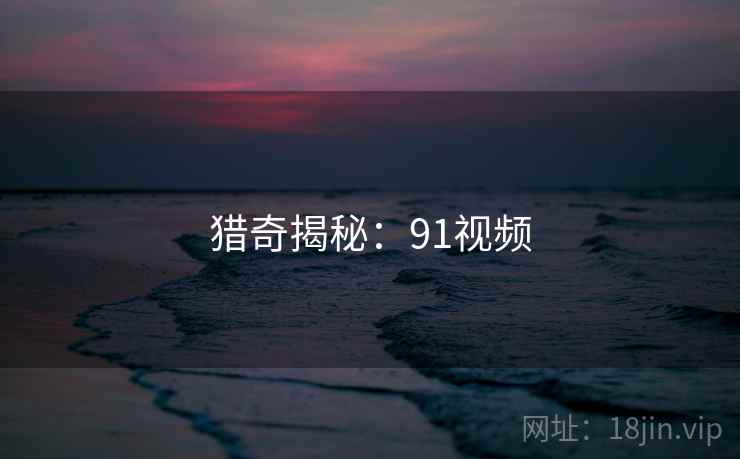 猎奇揭秘:91视频 猎奇揭秘:91视频