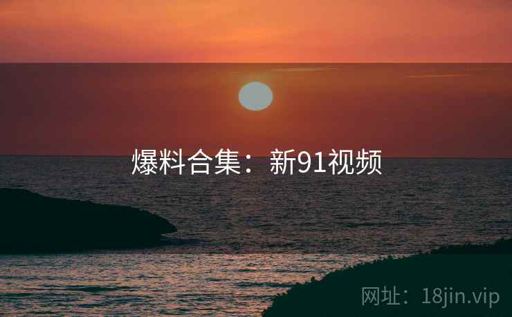 爆料合集:新91视频