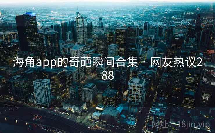 海角app的奇葩瞬间合集 · 网友热议288